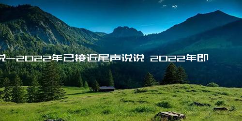 说说-2022年已接近尾声说说 2022年即将结束的文案